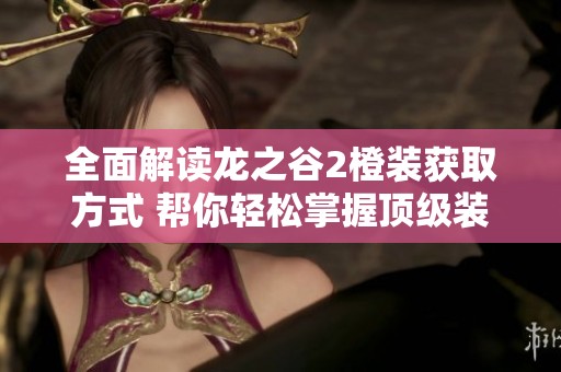 全面解读龙之谷2橙装获取方式 帮你轻松掌握顶级装备的途径与技巧
