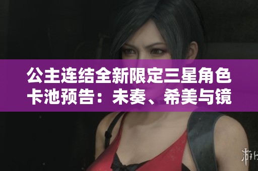 公主连结全新限定三星角色卡池预告：未奏、希美与镜华即将上线！