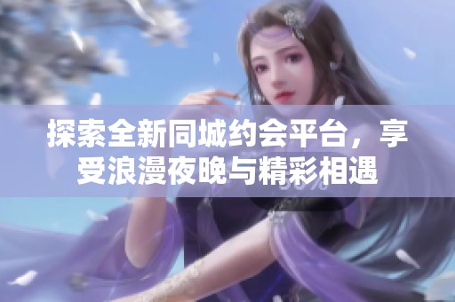探索全新同城约会平台，享受浪漫夜晚与精彩相遇