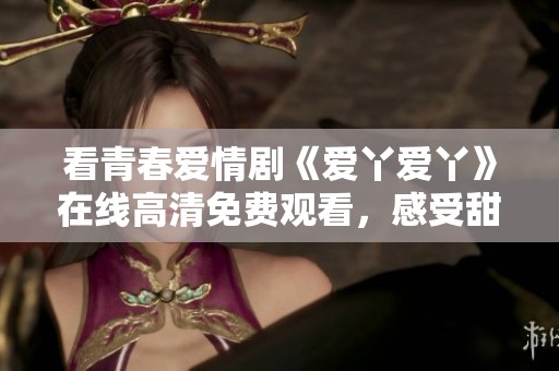 看青春爱情剧《爱丫爱丫》在线高清免费观看，感受甜蜜瞬间