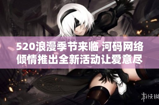 520浪漫季节来临 河码网络倾情推出全新活动让爱意尽情绽放