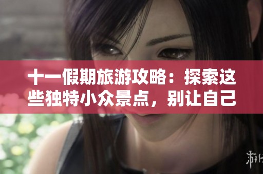十一假期旅游攻略:探索这些独特小众景点,别让自己的假期留下遗憾!