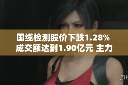 国缆检测股价下跌1.28% 成交额达到1.90亿元 主力资金未显现控盘趋势