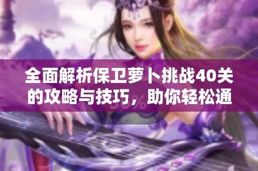 全面解析保卫萝卜挑战40关的攻略与技巧，助你轻松通关精彩游戏体验
