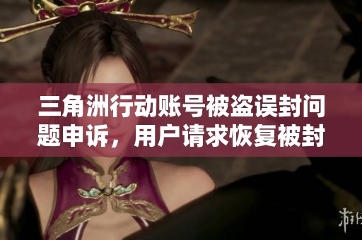 三角洲行动账号被盗误封问题申诉，用户请求恢复被封账户的详细原因解析