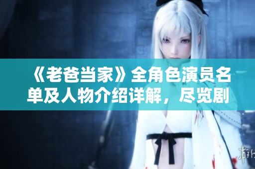 《老爸当家》全角色演员名单及人物介绍详解，尽览剧情风云变幻
