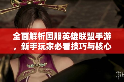 全面解析国服英雄联盟手游，新手玩家必看技巧与核心玩法指南