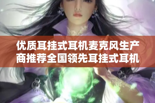 优质耳挂式耳机麦克风生产商推荐全国领先耳挂式耳机麦克风企业汇总