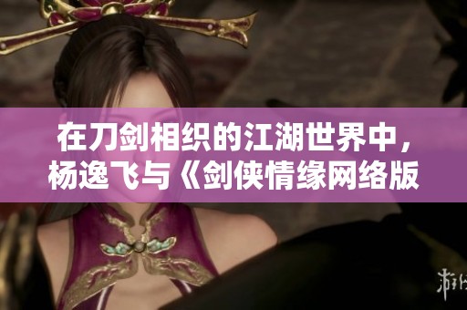 在刀剑相织的江湖世界中，杨逸飞与《剑侠情缘网络版三》的不灭传奇重现辉煌