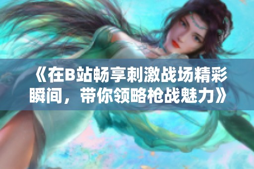 《在B站畅享刺激战场精彩瞬间，带你领略枪战魅力》