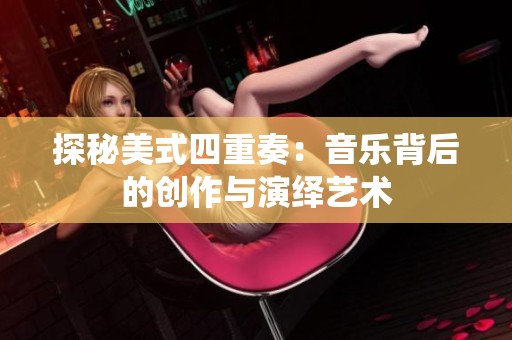 探秘美式四重奏：音乐背后的创作与演绎艺术