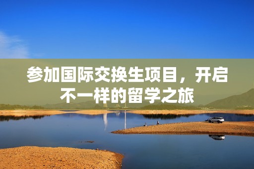 参加国际交换生项目，开启不一样的留学之旅