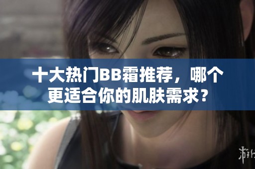 十大热门BB霜推荐，哪个更适合你的肌肤需求？