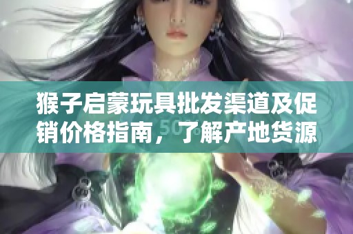 猴子启蒙玩具批发渠道及促销价格指南，了解产地货源一手资料