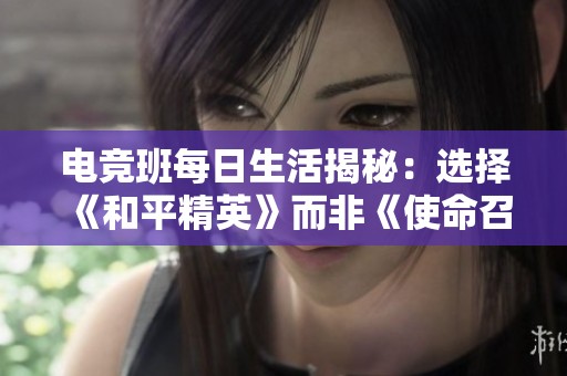电竞班每日生活揭秘：选择《和平精英》而非《使命召唤》的深层原因分析