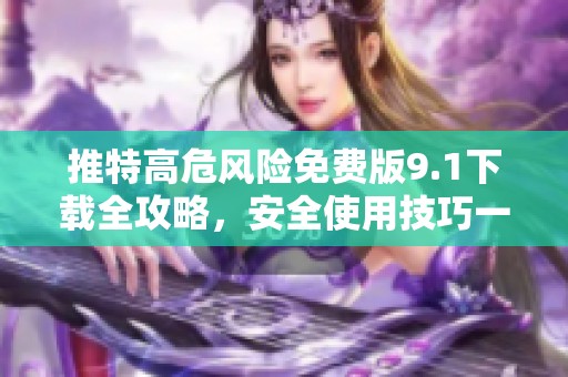 推特高危风险免费版9.1下载全攻略，安全使用技巧一网打尽