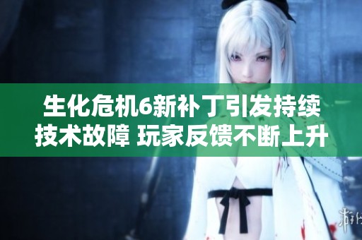 生化危机6新补丁引发持续技术故障 玩家反馈不断上升引发讨论