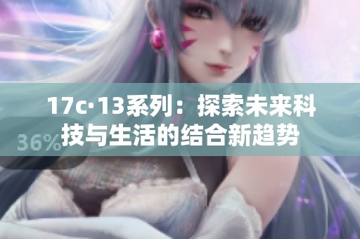 17c·13系列：探索未来科技与生活的结合新趋势
