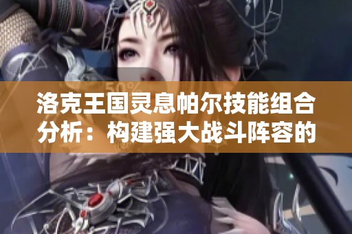 洛克王国灵息帕尔技能组合分析：构建强大战斗阵容的实用技巧与建议