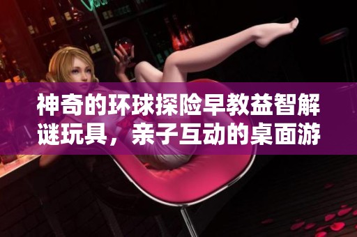 神奇的环球探险早教益智解谜玩具，亲子互动的桌面游戏带给宝宝快乐成长体验