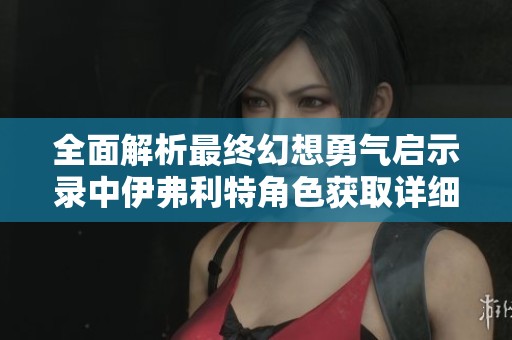 全面解析最终幻想勇气启示录中伊弗利特角色获取详细攻略与方法
