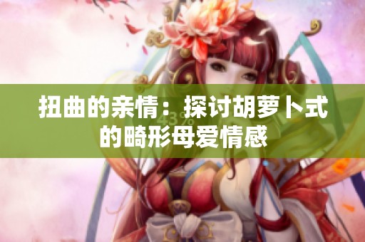 扭曲的亲情：探讨胡萝卜式的畸形母爱情感