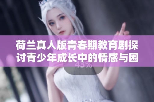 荷兰真人版青春期教育剧探讨青少年成长中的情感与困惑