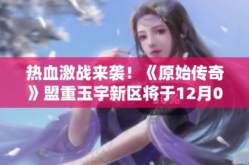 热血激战来袭！《原始传奇》盟重玉宇新区将于12月01日1100精彩开启！