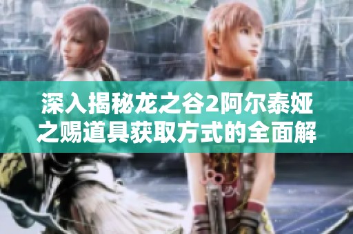 深入揭秘龙之谷2阿尔泰娅之赐道具获取方式的全面解析与技巧分享