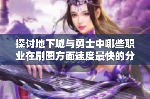 探讨地下城与勇士中哪些职业在刷图方面速度最快的分析与建议