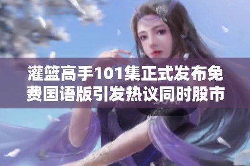 灌篮高手101集正式发布免费国语版引发热议同时股市跌停通知出炉