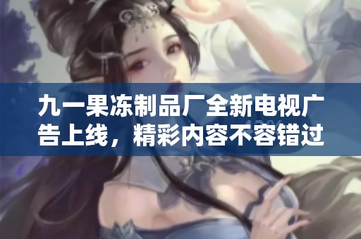 九一果冻制品厂全新电视广告上线，精彩内容不容错过！