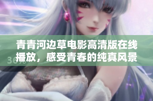 青青河边草电影高清版在线播放，感受青春的纯真风景与无尽情怀