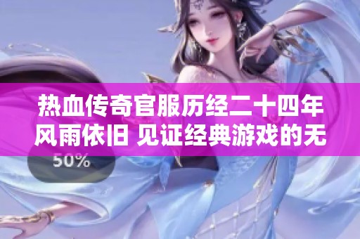 热血传奇官服历经二十四年风雨依旧 见证经典游戏的无尽魅力与热情传承