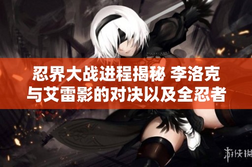 忍界大战进程揭秘 李洛克与艾雷影的对决以及全忍者榜单分析与未来展望