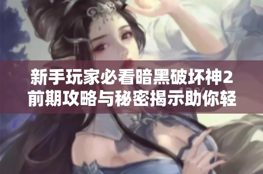 新手玩家必看暗黑破坏神2前期攻略与秘密揭示助你轻松起步游戏之旅