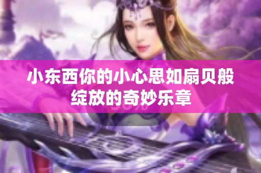 小东西你的小心思如扇贝般绽放的奇妙乐章
