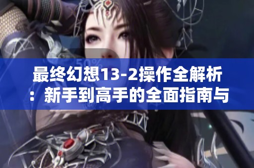 最终幻想13-2操作全解析：新手到高手的全面指南与技巧分享
