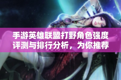 手游英雄联盟打野角色强度评测与排行分析，为你推荐最佳打野选择