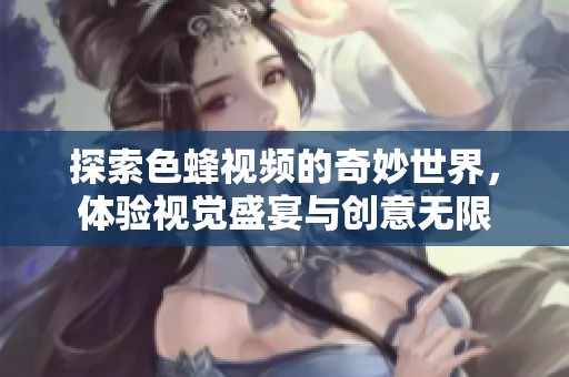 探索色蜂视频的奇妙世界，体验视觉盛宴与创意无限