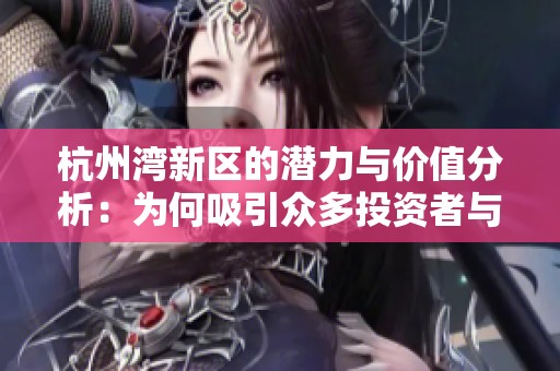 杭州湾新区的潜力与价值分析：为何吸引众多投资者与居民关注和选择此地