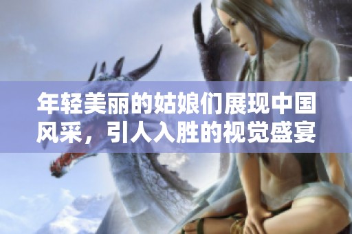 年轻美丽的姑娘们展现中国风采，引人入胜的视觉盛宴