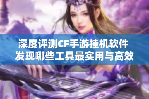 深度评测CF手游挂机软件 发现哪些工具最实用与高效的挂机方法
