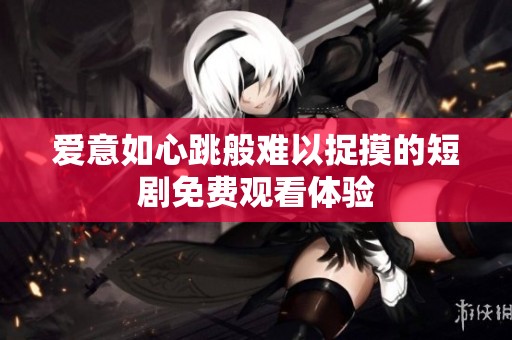 爱意如心跳般难以捉摸的短剧免费观看体验