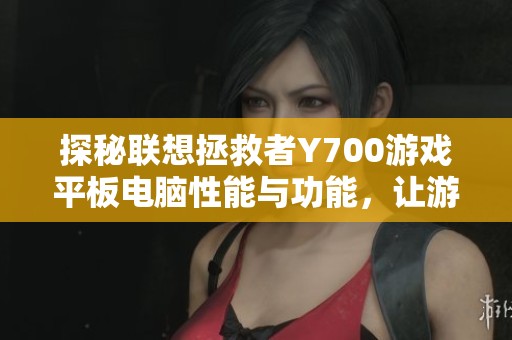 探秘联想拯救者Y700游戏平板电脑性能与功能，让游戏体验提升到新高度
