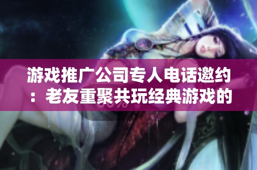 游戏推广公司专人电话邀约：老友重聚共玩经典游戏的温馨体验