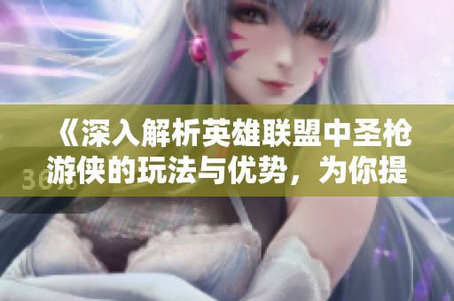 《深入解析英雄联盟中圣枪游侠的玩法与优势，为你提供全方位的策略指导》