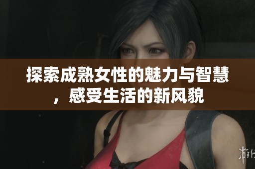 探索成熟女性的魅力与智慧，感受生活的新风貌