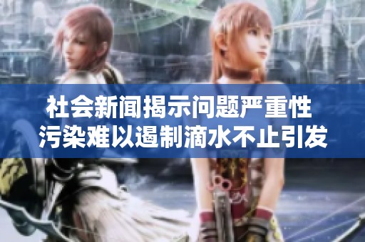社会新闻揭示问题严重性 污染难以遏制滴水不止引发广泛关注