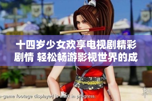 十四岁少女欢享电视剧精彩剧情 轻松畅游影视世界的成长故事